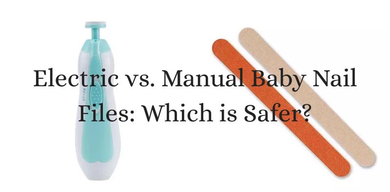 Electric vs. Manual Baby Nail Files: Which is Safer?